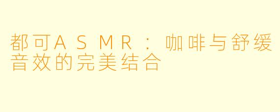 都可ASMR:咖啡与舒缓音效的完美结合