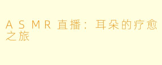 ASMR直播：耳朵的疗愈之旅