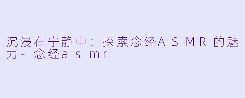 沉浸在宁静中：探索念经ASMR的魅力-念经asmr