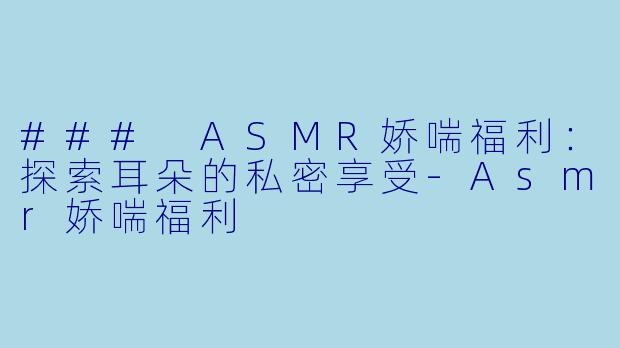 ### ASMR娇喘福利：探索耳朵的私密享受-Asmr娇喘福利
