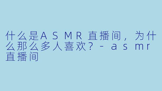 什么是ASMR直播间,为什么那么多人喜欢?