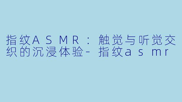 指纹ASMR：触觉与听觉交织的沉浸体验-指纹asmr