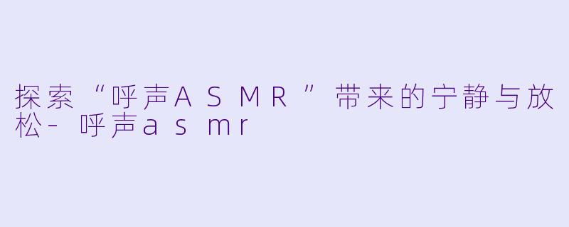 探索“呼声ASMR”带来的宁静与放松
