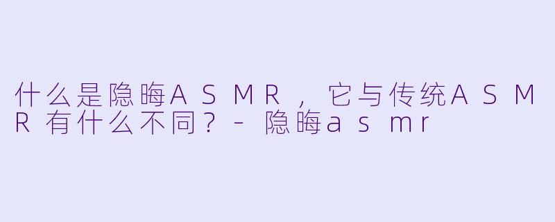 什么是隐晦ASMR,它与传统ASMR有什么不同?
