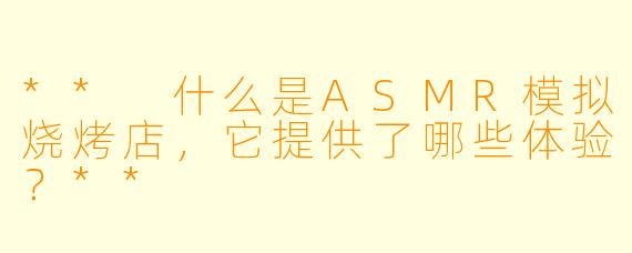 ** 什么是ASMR模拟烧烤店,它提供了哪些体验?**