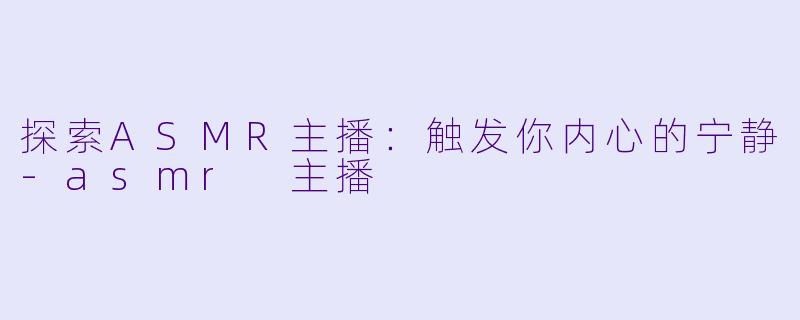 探索ASMR主播：触发你内心的宁静-asmr 主播