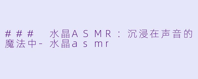 ### 水晶ASMR：沉浸在声音的魔法中-水晶asmr