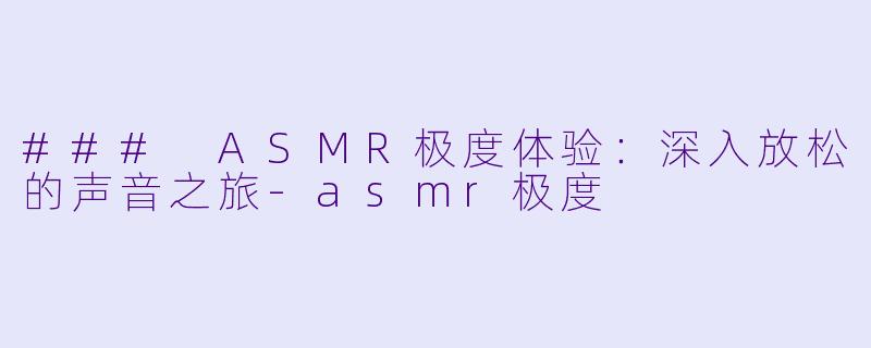 ### ASMR极度体验:深入放松的声音之旅
