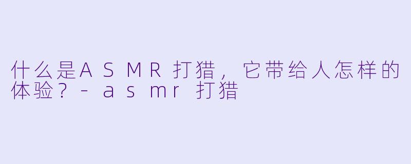 什么是ASMR打猎,它带给人怎样的体验?