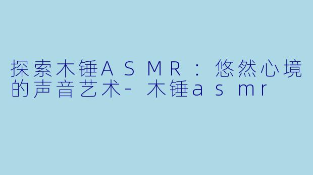 探索木锤ASMR:悠然心境的声音艺术