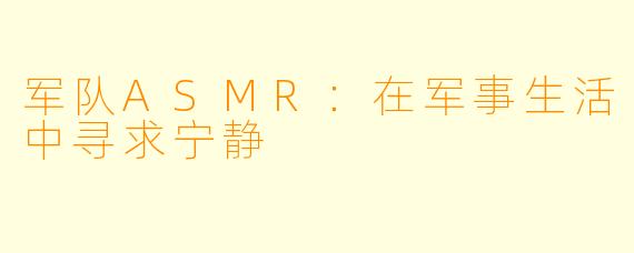 军队ASMR：在军事生活中寻求宁静