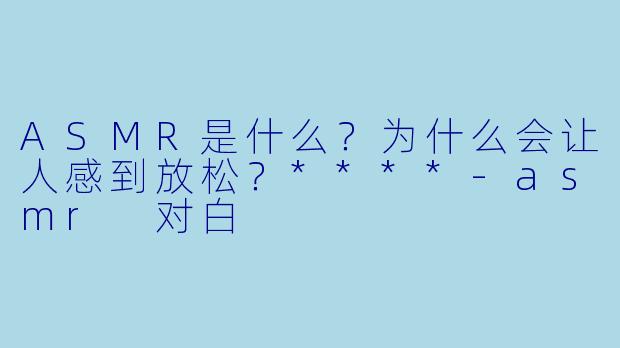 ASMR是什么?为什么会让人感到放松?****