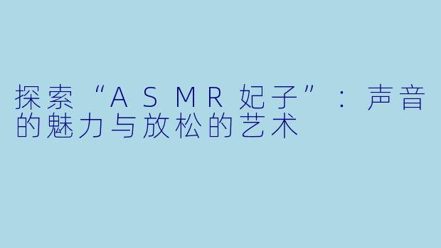 探索“ASMR妃子”：声音的魅力与放松的艺术