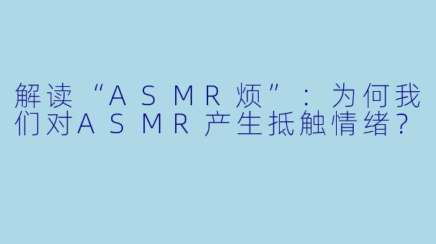 解读“ASMR烦”：为何我们对ASMR产生抵触情绪？