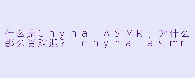 什么是Chyna ASMR,为什么那么受欢迎?
