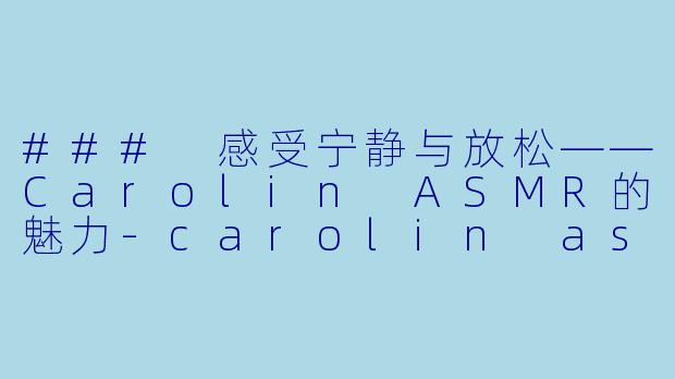 ### 感受宁静与放松——Carolin ASMR的魅力-carolin asmr
