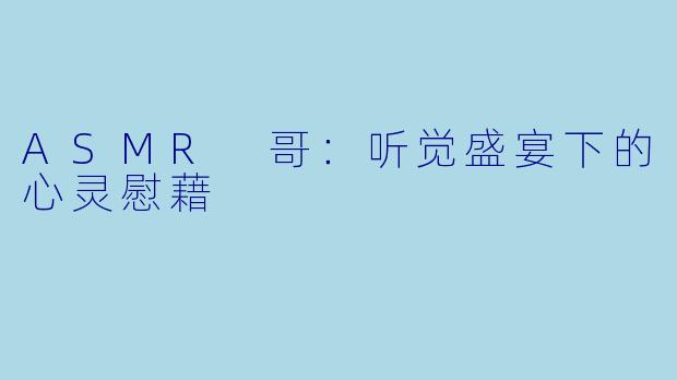 ASMR 哥:听觉盛宴下的心灵慰藉