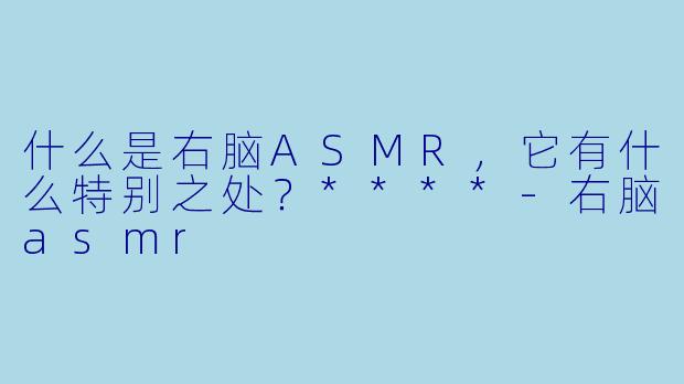 什么是右脑ASMR,它有什么特别之处?****
