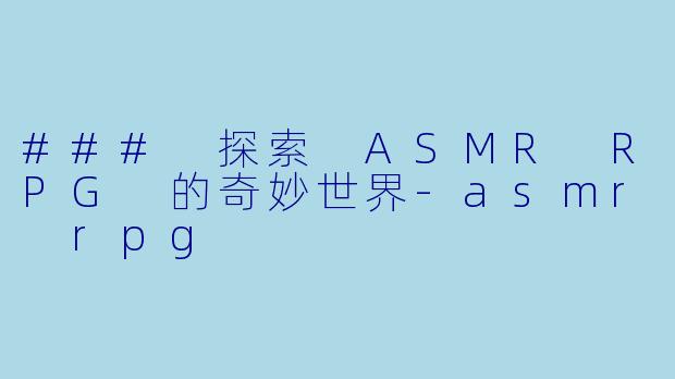 ### 探索 ASMR RPG 的奇妙世界-asmr rpg