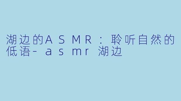 湖边的ASMR：聆听自然的低语-asmr湖边