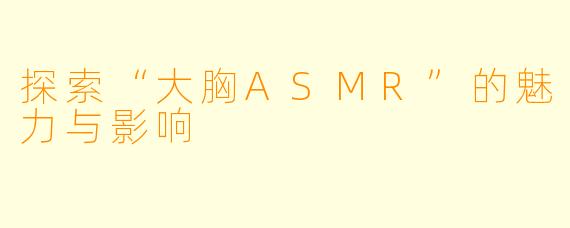 探索“大胸ASMR”的魅力与影响