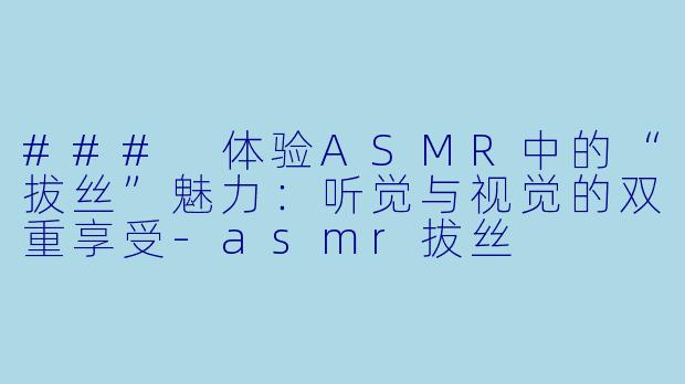 ### 体验ASMR中的“拔丝”魅力：听觉与视觉的双重享受-asmr拔丝