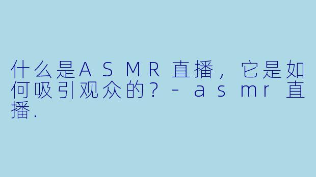 什么是ASMR直播,它是如何吸引观众的?