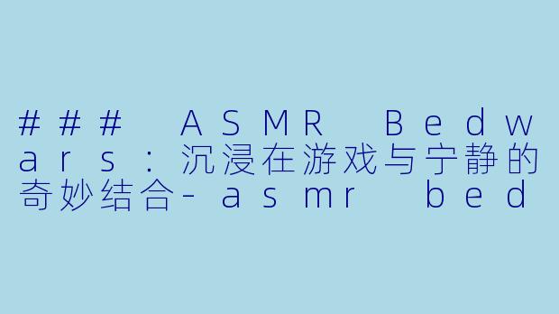 ### ASMR Bedwars：沉浸在游戏与宁静的奇妙结合-asmr bedwars
