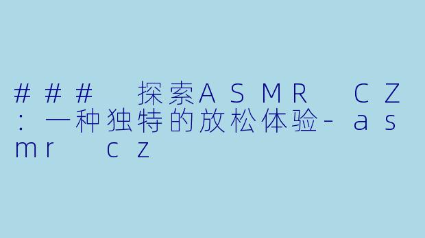 ### 探索ASMR CZ：一种独特的放松体验-asmr cz