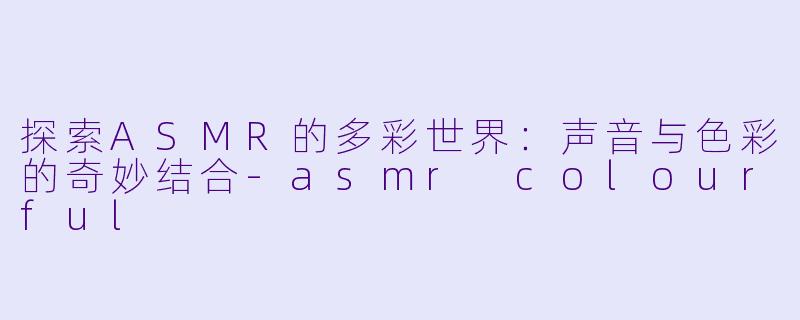 探索ASMR的多彩世界：声音与色彩的奇妙结合-asmr colourful