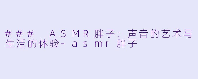 ### ASMR胖子：声音的艺术与生活的体验-asmr胖子