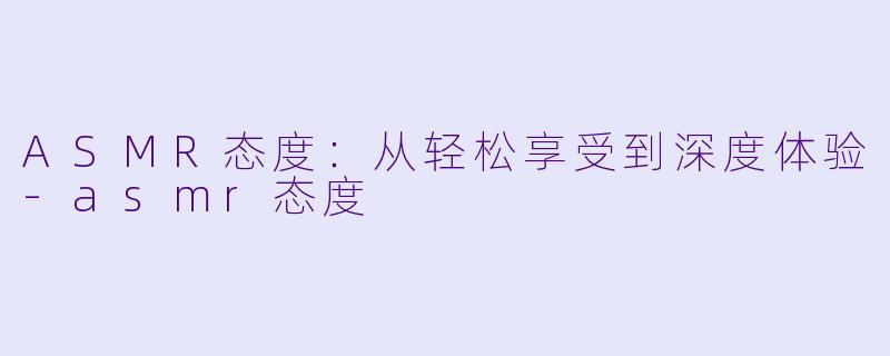 ASMR态度:从轻松享受到深度体验