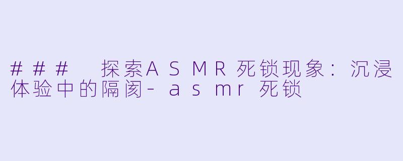 ### 探索ASMR死锁现象：沉浸体验中的隔阂-asmr死锁