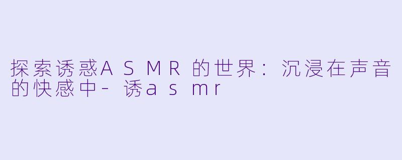 探索诱惑ASMR的世界：沉浸在声音的快感中-诱asmr