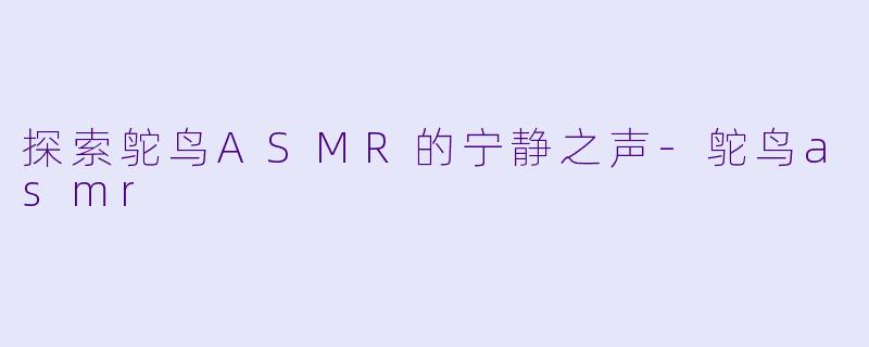 探索鸵鸟ASMR的宁静之声-鸵鸟asmr