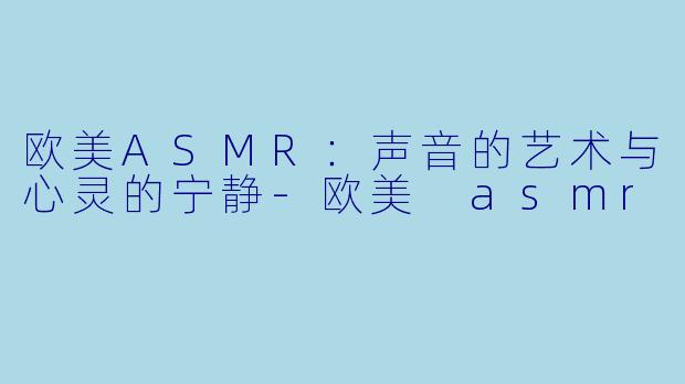 欧美ASMR：声音的艺术与心灵的宁静-欧美 asmr