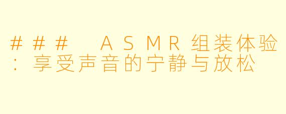 ### ASMR组装体验：享受声音的宁静与放松
