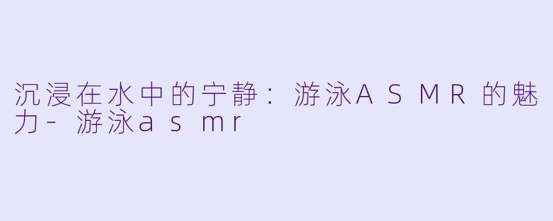 沉浸在水中的宁静：游泳ASMR的魅力-游泳asmr
