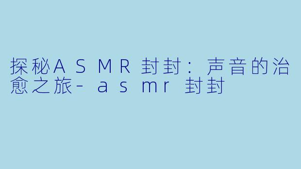 探秘ASMR封封:声音的治愈之旅