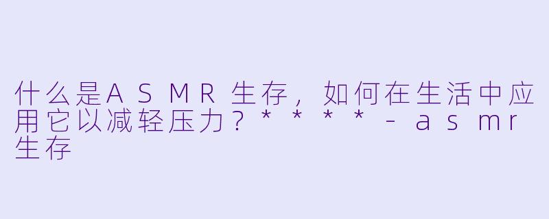 什么是ASMR生存,如何在生活中应用它以减轻压力?****
