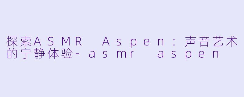 探索ASMR Aspen：声音艺术的宁静体验-asmr aspen