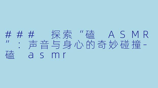 ### 探索“磕 ASMR”:声音与身心的奇妙碰撞
