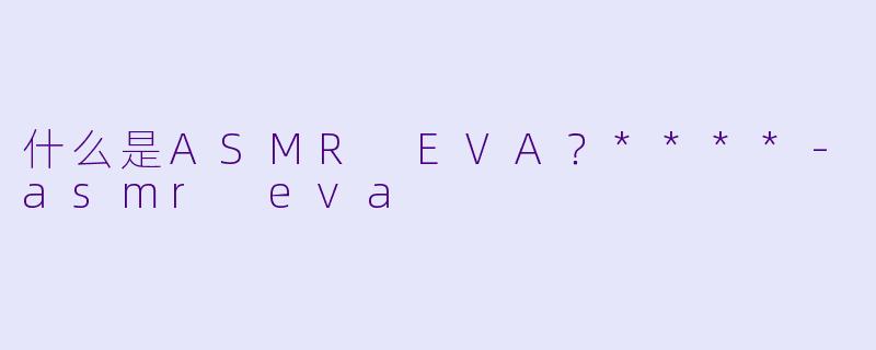 什么是ASMR EVA?****