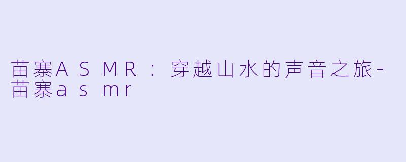 苗寨ASMR:穿越山水的声音之旅