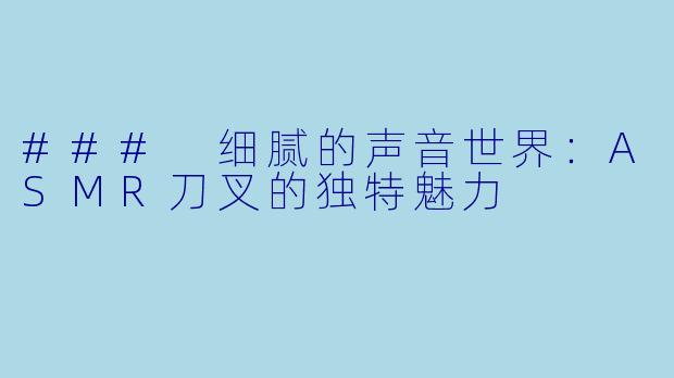 ### 细腻的声音世界：ASMR刀叉的独特魅力