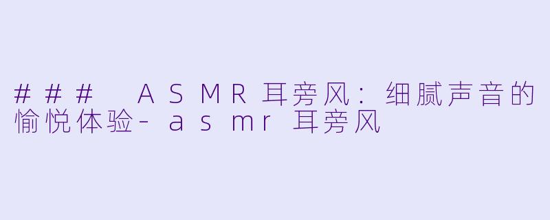 ### ASMR耳旁风：细腻声音的愉悦体验-asmr耳旁风