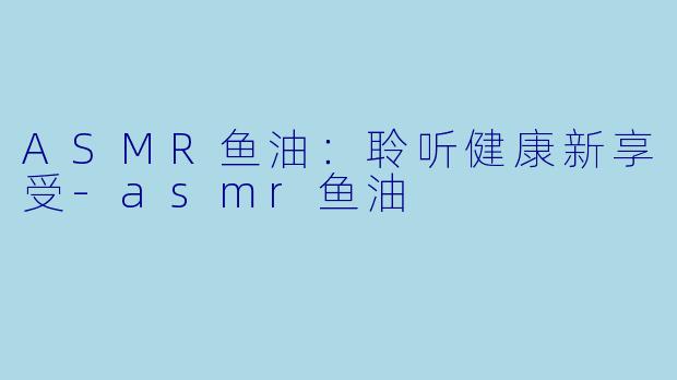 ASMR鱼油:聆听健康新享受