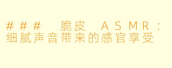 ### 脆皮 ASMR：细腻声音带来的感官享受