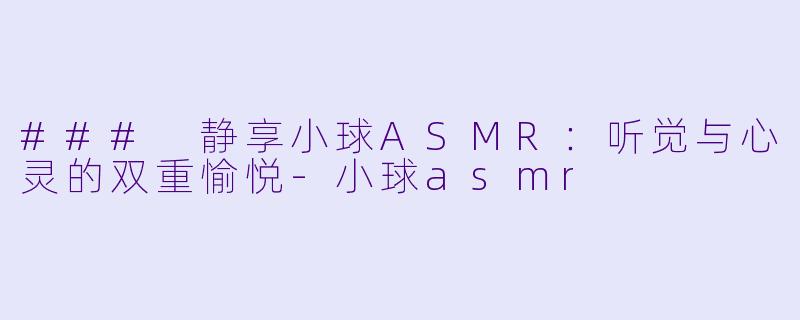 ### 静享小球ASMR：听觉与心灵的双重愉悦-小球asmr