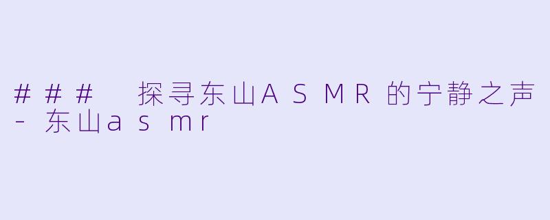 ### 探寻东山ASMR的宁静之声-东山asmr